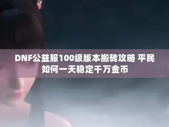 DNF公益服100级版本搬砖攻略 平民如何一天稳定千万金币