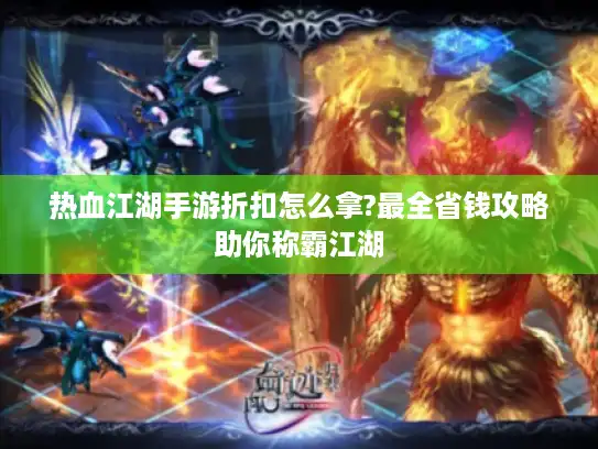 热血江湖手游折扣怎么拿?最全省钱攻略助你称霸江湖