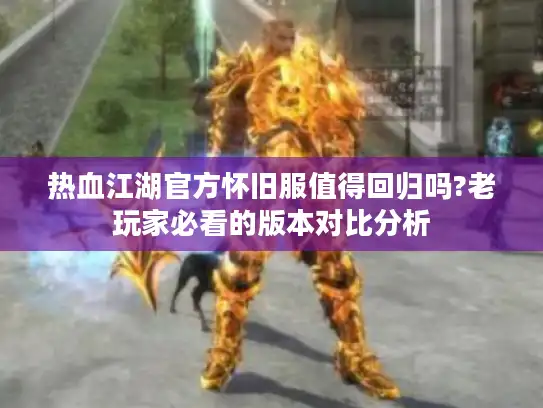 热血江湖官方怀旧服值得回归吗?老玩家必看的版本对比分析