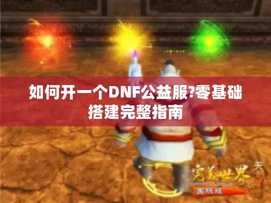 如何开一个DNF公益服?零基础搭建完整指南 如何开一个DNF公益服?零基础搭建完整指南