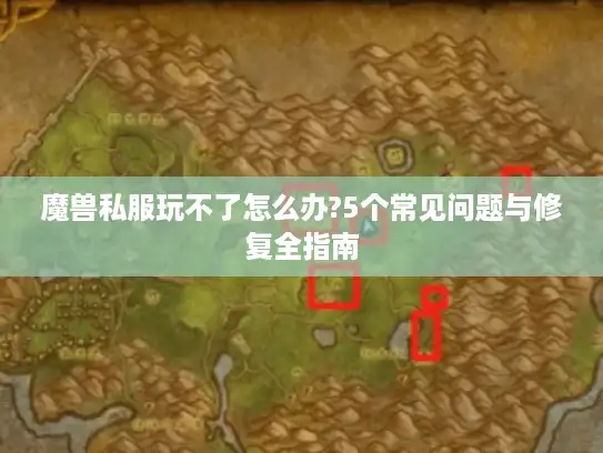 魔兽私服玩不了怎么办?5个常见问题与修复全指南
