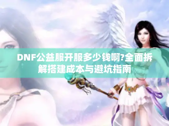 DNF公益服开服多少钱啊?全面拆解搭建成本与避坑指南 DNF公益服开服多少钱啊?全面拆解搭建成本与避坑指南