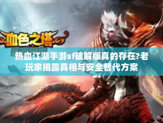 热血江湖手游sf破解版真的存在?老玩家揭露真相与安全替代方案