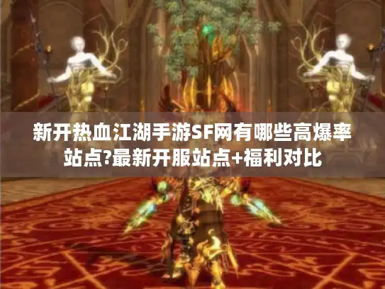 新开热血江湖手游SF网有哪些高爆率站点?最新开服站点+福利对比
