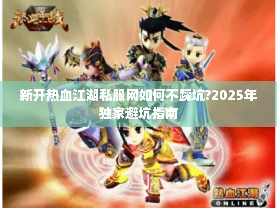 新开热血江湖私服网如何不踩坑?2025年独家避坑指南