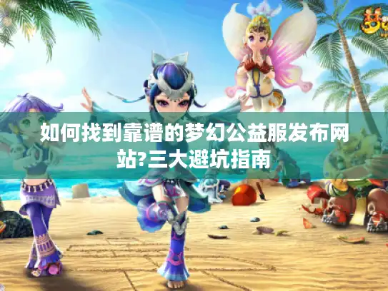 如何找到靠谱的梦幻公益服发布网站?三大避坑指南