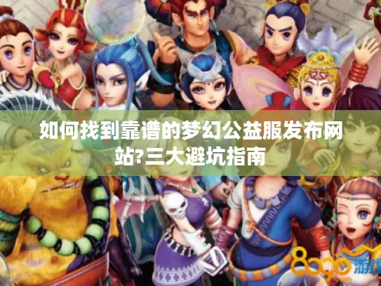 如何找到靠谱的梦幻公益服发布网站?三大避坑指南