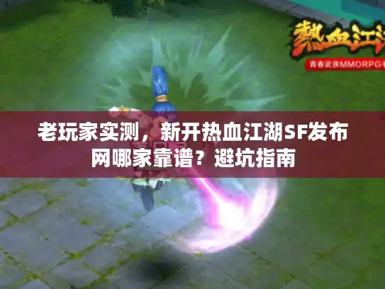 老玩家实测，新开热血江湖SF发布网哪家靠谱？避坑指南