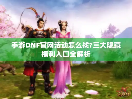 手游DNF官网活动怎么找?三大隐藏福利入口全解析