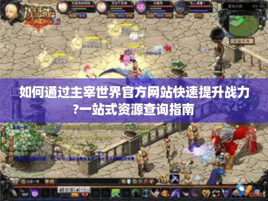 如何通过主宰世界官方网站快速提升战力?一站式资源查询指南