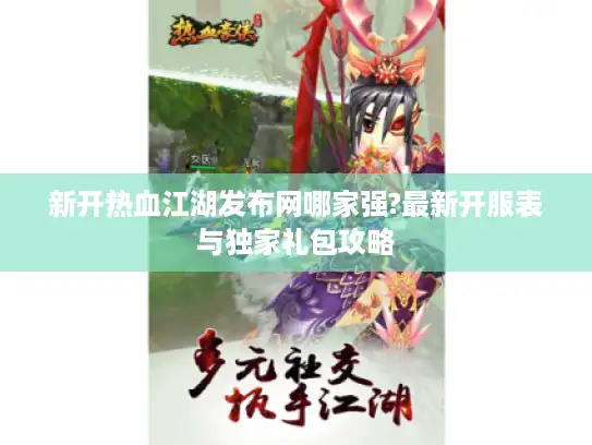 新开热血江湖发布网哪家强?最新开服表与独家礼包攻略