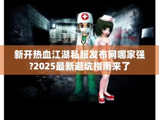 新开热血江湖私服发布网哪家强?2025最新避坑指南来了