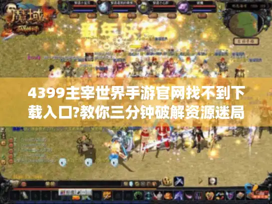 4399主宰世界手游官网找不到下载入口?教你三分钟破解资源迷局