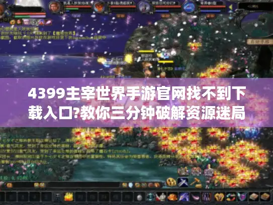 4399主宰世界手游官网找不到下载入口?教你三分钟破解资源迷局