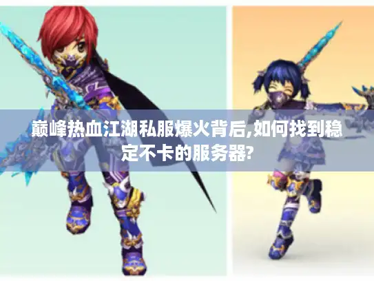 巅峰热血江湖私服爆火背后,如何找到稳定不卡的服务器?