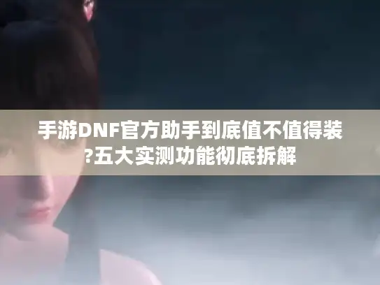 手游DNF官方助手到底值不值得装?五大实测功能彻底拆解