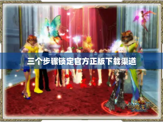 三个步骤锁定官方正版下载渠道 三个步骤锁定官方正版下载渠道