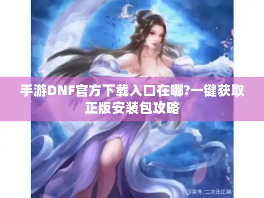 手游DNF官方下载入口在哪?一键获取正版安装包攻略