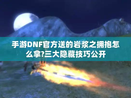 手游DNF官方送的岩浆之拥抱怎么拿?三大隐藏技巧公开