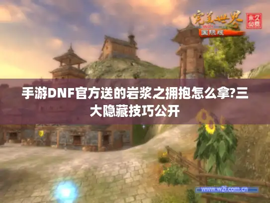 手游DNF官方送的岩浆之拥抱怎么拿?三大隐藏技巧公开