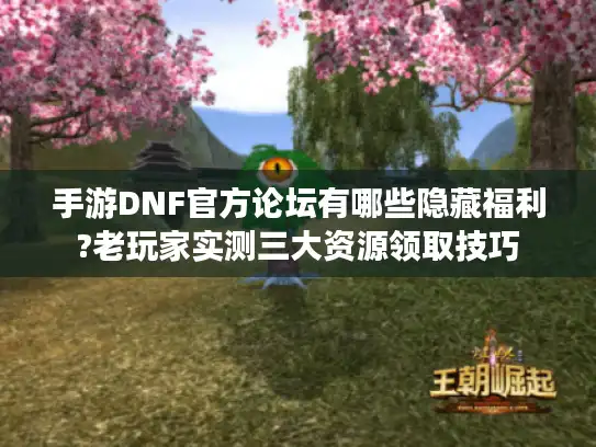 手游DNF官方论坛有哪些隐藏福利?老玩家实测三大资源领取技巧