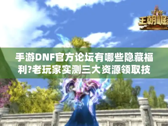 手游DNF官方论坛有哪些隐藏福利?老玩家实测三大资源领取技巧
