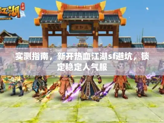 实测指南，新开热血江湖sf避坑，锁定稳定人气服