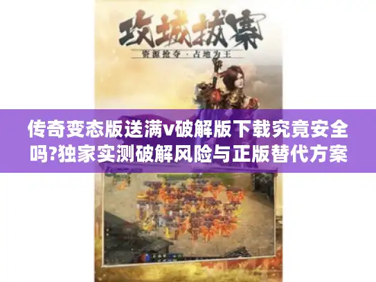 传奇变态版送满v破解版下载究竟安全吗?独家实测破解风险与正版替代方案