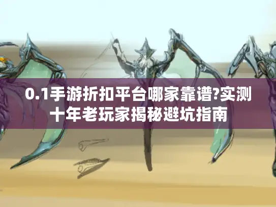 0.1手游折扣平台哪家靠谱?实测十年老玩家揭秘避坑指南