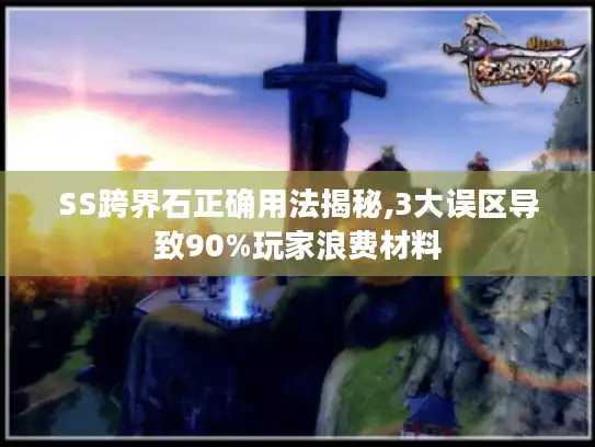 SS跨界石正确用法揭秘,3大误区导致90%玩家浪费材料