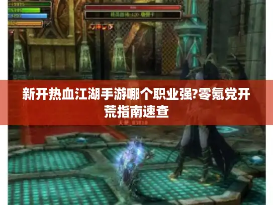 新开热血江湖手游哪个职业强?零氪党开荒指南速查