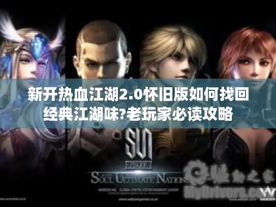 新开热血江湖2.0怀旧版如何找回经典江湖味?老玩家必读攻略 新开热血江湖2.0怀旧版如何找回经典江湖味?老玩家必读攻略