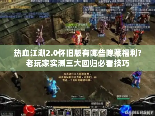 热血江湖2.0怀旧版有哪些隐藏福利?老玩家实测三大回归必看技巧