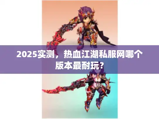 2025实测，热血江湖私服网哪个版本最耐玩？