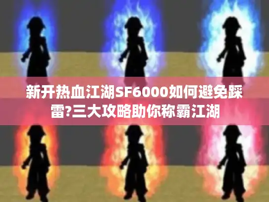 新开热血江湖SF6000如何避免踩雷?三大攻略助你称霸江湖