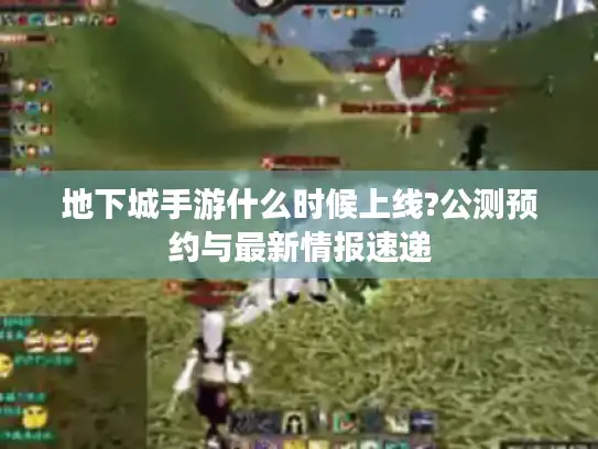 地下城手游什么时候上线?公测预约与最新情报速递 地下城手游什么时候上线?公测预约与最新情报速递