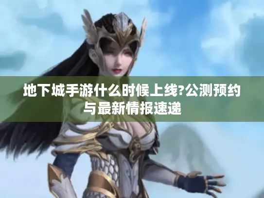 地下城手游什么时候上线?公测预约与最新情报速递 地下城手游什么时候上线?公测预约与最新情报速递