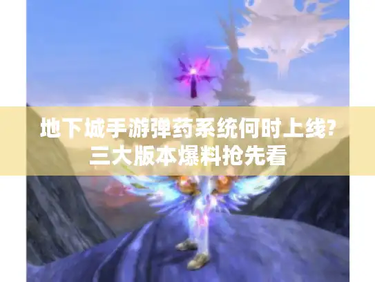地下城手游弹药系统何时上线?三大版本爆料抢先看