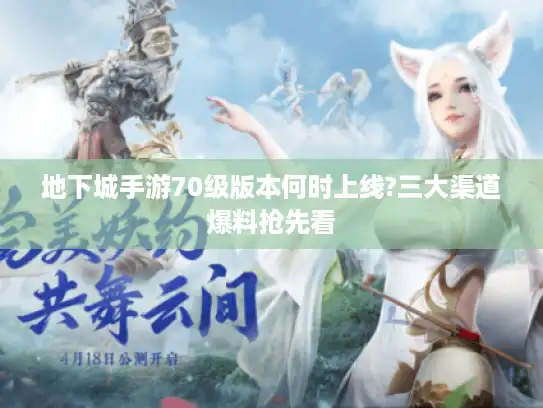 地下城手游70级版本何时上线?三大渠道爆料抢先看