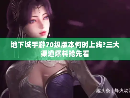 地下城手游70级版本何时上线?三大渠道爆料抢先看