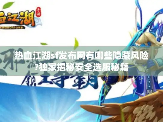 热血江湖sf发布网有哪些隐藏风险?独家揭秘安全选服秘籍