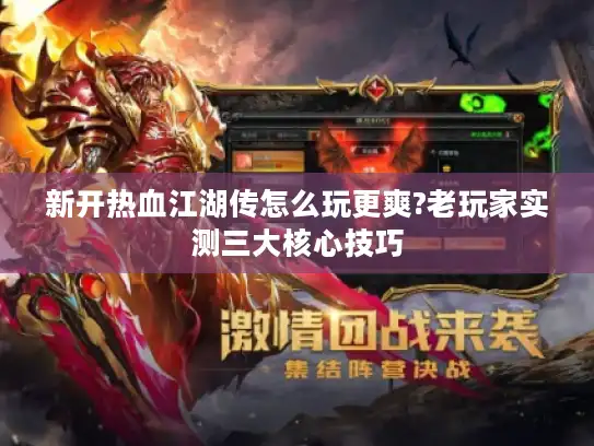 新开热血江湖传怎么玩更爽?老玩家实测三大核心技巧