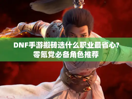 DNF手游搬砖选什么职业最省心?零氪党必备角色推荐