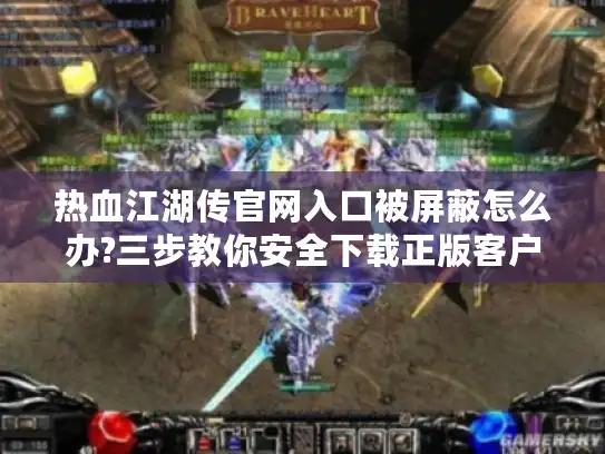 热血江湖传官网入口被屏蔽怎么办?三步教你安全下载正版客户端