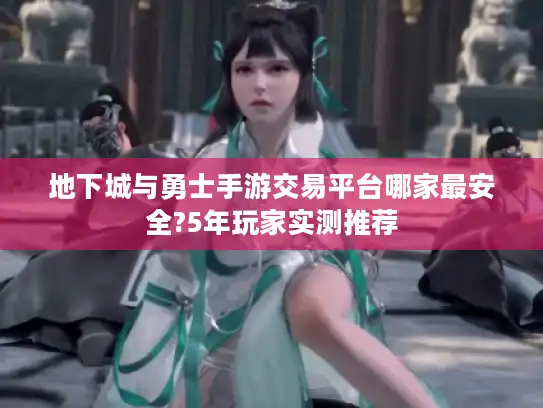 地下城与勇士手游交易平台哪家最安全?5年玩家实测推荐