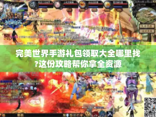完美世界手游礼包领取大全哪里找?这份攻略帮你拿全资源