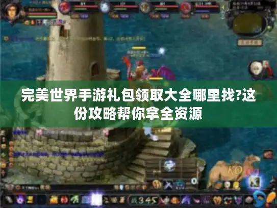 完美世界手游礼包领取大全哪里找?这份攻略帮你拿全资源