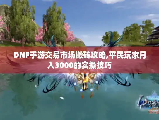 DNF手游交易市场搬砖攻略,平民玩家月入3000的实操技巧