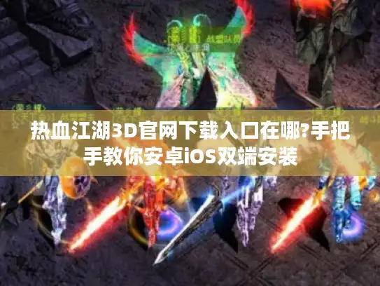 热血江湖3D官网下载入口在哪?手把手教你安卓iOS双端安装