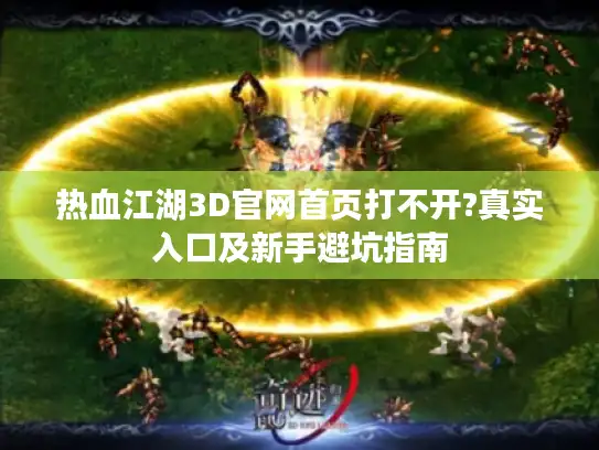 热血江湖3D官网首页打不开?真实入口及新手避坑指南